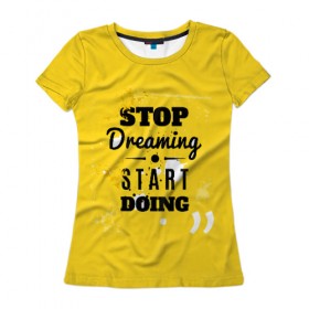 Женская футболка 3D с принтом Stop dreaming в Новосибирске, 100% полиэфир ( синтетическое хлопкоподобное полотно) | прямой крой, круглый вырез горловины, длина до линии бедер | мода | мотивация | настроения | позитив | прикол | пятна | тренд | яркие