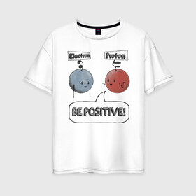 Женская футболка хлопок Oversize с принтом Будь на позитиве! в Новосибирске, 100% хлопок | свободный крой, круглый ворот, спущенный рукав, длина до линии бедер
 | electron | positive | proton | атомы | молекулы | негатив | позитив | протон | физика | частицы | электрон