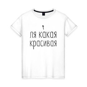 Женская футболка хлопок с принтом Ля какая красивая в Новосибирске, 100% хлопок | прямой крой, круглый вырез горловины, длина до линии бедер, слегка спущенное плечо | девушкам | девушке | для девушки | женская | женщине | красивая | ля | надпись | надпись для девушек | подружке | прикольная надпись | прикольные надписи
