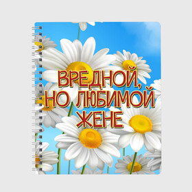 Тетрадь с принтом Вредной жене в Новосибирске, 100% бумага | 48 листов, плотность листов — 60 г/м2, плотность картонной обложки — 250 г/м2. Листы скреплены сбоку удобной пружинной спиралью. Уголки страниц и обложки скругленные. Цвет линий — светло-серый
 | 8 марта | вредной жене | день рождения | жена | жене | лето | любимой жене | от мужа | подарок | праздник | ромашки | цветы