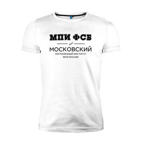 Мужская футболка премиум с принтом МПИ ФСБ в Новосибирске, 92% хлопок, 8% лайкра | приталенный силуэт, круглый вырез ворота, длина до линии бедра, короткий рукав | border guard institute | институт | студент | универ | университет