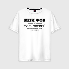 Женская футболка хлопок Oversize с принтом МПИ ФСБ в Новосибирске, 100% хлопок | свободный крой, круглый ворот, спущенный рукав, длина до линии бедер
 | border guard institute | институт | студент | универ | университет