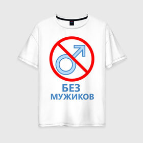 Женская футболка хлопок Oversize с принтом Без мужиков в Новосибирске, 100% хлопок | свободный крой, круглый ворот, спущенный рукав, длина до линии бедер
 | 8 марта | без мужчин | девичник | девочки | девчонки | женская сборная | женский день | женщины | пацанки | подруга невесты