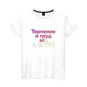 Женская футболка хлопок с принтом Терпение и труд всё я устал в Новосибирске, 100% хлопок | прямой крой, круглый вырез горловины, длина до линии бедер, слегка спущенное плечо | лень | поговорки | популярно | пословицы | фальклор