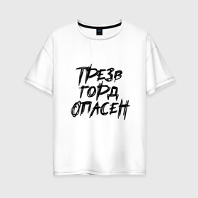 Женская футболка хлопок Oversize с принтом Трезв Горд Опасен в Новосибирске, 100% хлопок | свободный крой, круглый ворот, спущенный рукав, длина до линии бедер
 | горд | опасен | прикол | принт | принт футболка | трез | футболка | футболка спб