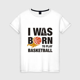 Женская футболка хлопок с принтом Рождён играть в баскетбол в Новосибирске, 100% хлопок | прямой крой, круглый вырез горловины, длина до линии бедер, слегка спущенное плечо | and1 | basketball | coach | game | james | jordan | lebron | mvp | nba | player | slam dunk | sport | streetball | team | баскетбол | баскетболист | бросок | джеймс | джордан | игра | игрок | леброн | мяч | нба | победа | слэм данк | спорт | тре