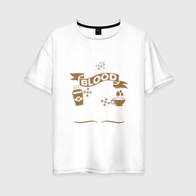 Женская футболка хлопок Oversize с принтом Моя группа крови - кофе в Новосибирске, 100% хлопок | свободный крой, круглый ворот, спущенный рукав, длина до линии бедер
 | blood | coffee | food | human | арабика | вкус | еда | кофе | кровь | напиток | позитив | утро | человек | юмор