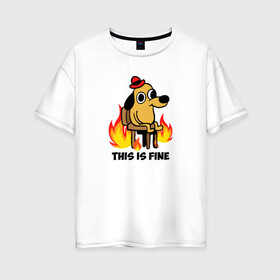 Женская футболка хлопок Oversize с принтом This Is Fine в Новосибирске, 100% хлопок | свободный крой, круглый ворот, спущенный рукав, длина до линии бедер
 | взгляд | все в порядке | мем | мемасик | надпись | неловкость | огонище | огонь | пес | пожар | порядок | собака | щенок | я в порядке
