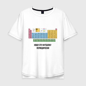 Мужская футболка хлопок Oversize с принтом ношу эту футболку периодически в Новосибирске, 100% хлопок | свободный крой, круглый ворот, “спинка” длиннее передней части | i wear this shirt periodically | наука | периодическая таблица | таблица менделеева | химия | школа | я ношу эту футболку периодически