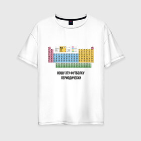 Женская футболка хлопок Oversize с принтом ношу эту футболку периодически в Новосибирске, 100% хлопок | свободный крой, круглый ворот, спущенный рукав, длина до линии бедер
 | Тематика изображения на принте: i wear this shirt periodically | наука | периодическая таблица | таблица менделеева | химия | школа | я ношу эту футболку периодически