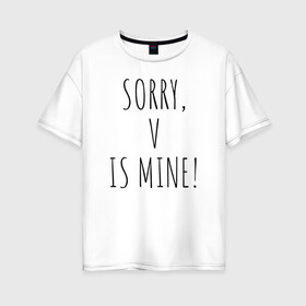 Женская футболка хлопок Oversize с принтом SORRY V IS MINE! в Новосибирске, 100% хлопок | свободный крой, круглый ворот, спущенный рукав, длина до линии бедер
 | bts | mine | sorry | v is mine | английский | бтс | буквы | извините это мое | слова | фраза