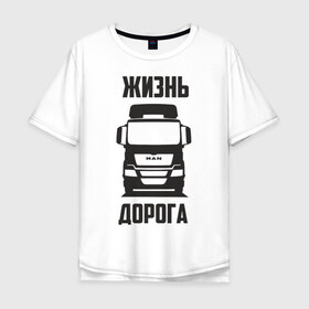 Мужская футболка хлопок Oversize с принтом Жизнь дорога в Новосибирске, 100% хлопок | свободный крой, круглый ворот, “спинка” длиннее передней части | man | road | tga | truck | водитель | грузовик | дальнобой | дальнобойщик | дорога | ман | тягач | фура | шофер