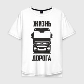 Мужская футболка хлопок Oversize с принтом Жизнь дорога в Новосибирске, 100% хлопок | свободный крой, круглый ворот, “спинка” длиннее передней части | actros | benz | mercedes | road | truck | актрос | водитель | грузовик | дальнобой | дальнобойщик | дорога | мерседес | тягач | фура | шофер