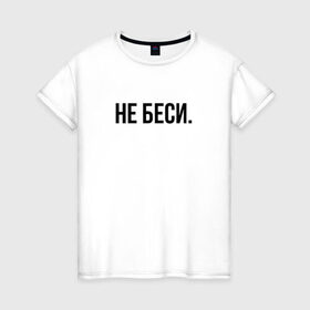 Женская футболка хлопок с принтом НЕ БЕСИ в Новосибирске, 100% хлопок | прямой крой, круглый вырез горловины, длина до линии бедер, слегка спущенное плечо | Тематика изображения на принте: бешеная | бешенная | бешенный | бешенство | бешеный | не беси | не зли меня | отстань