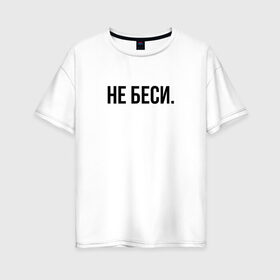 Женская футболка хлопок Oversize с принтом НЕ БЕСИ в Новосибирске, 100% хлопок | свободный крой, круглый ворот, спущенный рукав, длина до линии бедер
 | бешеная | бешенная | бешенный | бешенство | бешеный | не беси | не зли меня | отстань