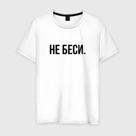 Мужская футболка хлопок с принтом НЕ БЕСИ в Новосибирске, 100% хлопок | прямой крой, круглый вырез горловины, длина до линии бедер, слегка спущенное плечо. | бешеная | бешенная | бешенный | бешенство | бешеный | не беси | не зли меня | отстань