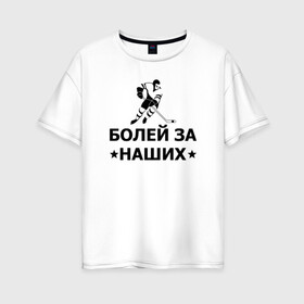 Женская футболка хлопок Oversize с принтом Болей за наших в Новосибирске, 100% хлопок | свободный крой, круглый ворот, спущенный рукав, длина до линии бедер
 | hockey | russia | sport | болей за наших | надписи | россия | сборная хоккея | спорт | спортсмен | хоккеист | хоккей | чемпионат