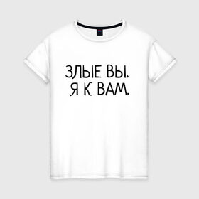 Женская футболка хлопок с принтом Злые вы. Я к вам. в Новосибирске, 100% хлопок | прямой крой, круглый вырез горловины, длина до линии бедер, слегка спущенное плечо | злые вы | надпись | о себе | прикол | прикольная надпись | смешная надпись | статусы | юмор | я к вам