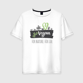 Женская футболка хлопок Oversize с принтом FOR NATURE FOR LIFE в Новосибирске, 100% хлопок | свободный крой, круглый ворот, спущенный рукав, длина до линии бедер
 | food | go vegan | life | nature | vegan | веган | веганство | еда | жизнь | здоровая еда | природа