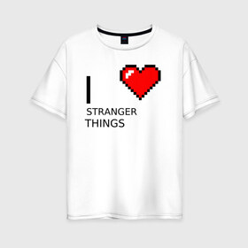 Женская футболка хлопок Oversize с принтом I love Stranger Things в Новосибирске, 100% хлопок | свободный крой, круглый ворот, спущенный рукав, длина до линии бедер
 | stranger things | очень странные дела
