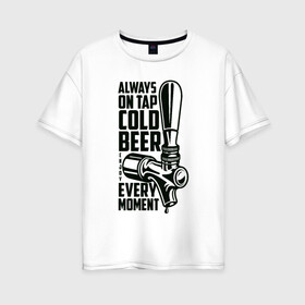 Женская футболка хлопок Oversize с принтом Always on tap cold BEER в Новосибирске, 100% хлопок | свободный крой, круглый ворот, спущенный рукав, длина до линии бедер
 | beer | drink | напиток | подарок
