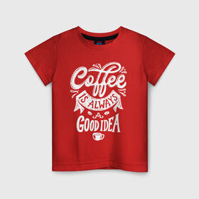 Детская футболка хлопок с принтом Coffee is always a good idea в Новосибирске, 100% хлопок | круглый вырез горловины, полуприлегающий силуэт, длина до линии бедер | Тематика изображения на принте: cofe | coffe | coffee | кофе | кофеин