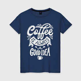 Женская футболка хлопок с принтом Coffee is always a good idea в Новосибирске, 100% хлопок | прямой крой, круглый вырез горловины, длина до линии бедер, слегка спущенное плечо | cofe | coffe | coffee | кофе | кофеин