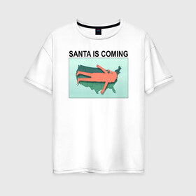 Женская футболка хлопок Oversize с принтом SANTA IS COMING в Новосибирске, 100% хлопок | свободный крой, круглый ворот, спущенный рукав, длина до линии бедер
 | rick and morty | мультсериал | новый год | рик и морти | рождество