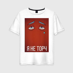 Женская футболка хлопок Oversize с принтом я не торч в Новосибирске, 100% хлопок | свободный крой, круглый ворот, спущенный рукав, длина до линии бедер
 | Тематика изображения на принте: взгляд | глаза | грусть | картинка | надпись | слеза | текст | фраза