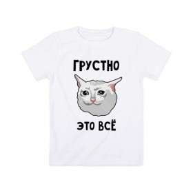 Детская футболка хлопок с принтом Грустный котик в Новосибирске, 100% хлопок | круглый вырез горловины, полуприлегающий силуэт, длина до линии бедер | crying cat | memes | грустно это всё | грустно это всё   грустный котик | грустный котик | грустный котик мем | котик | мем с котом | мемы | плачущий кот | приколы