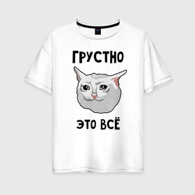 Женская футболка хлопок Oversize с принтом Грустный котик в Новосибирске, 100% хлопок | свободный крой, круглый ворот, спущенный рукав, длина до линии бедер
 | crying cat | memes | грустно это всё | грустно это всё   грустный котик | грустный котик | грустный котик мем | котик | мем с котом | мемы | плачущий кот | приколы