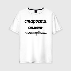 Женская футболка хлопок Oversize с принтом Староста отметь пожалуйста в Новосибирске, 100% хлопок | свободный крой, круглый ворот, спущенный рукав, длина до линии бедер
 | институт | мем | староста | студент