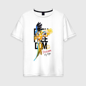 Женская футболка хлопок Oversize с принтом Born Freedom в Новосибирске, 100% хлопок | свободный крой, круглый ворот, спущенный рукав, длина до линии бедер
 | art | dream | freedom | inscription | macaw parrot | parrot | арт | мечта | надпись | попугай | попугай ара | свобода