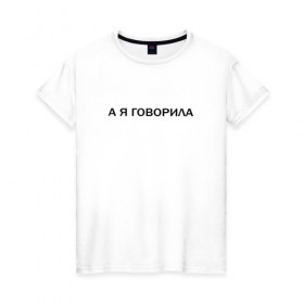 Женская футболка хлопок с принтом А Я ГОВОРИЛА. в Новосибирске, 100% хлопок | прямой крой, круглый вырез горловины, длина до линии бедер, слегка спущенное плечо | а я говорила | афоризмы | высказывания | надпись | прикольные надписи | смешные фразы | цитаты | юмор