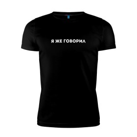 Мужская футболка премиум с принтом Я ЖЕ ГОВОРИЛ в Новосибирске, 92% хлопок, 8% лайкра | приталенный силуэт, круглый вырез ворота, длина до линии бедра, короткий рукав | casual | модные | надписи | фразы
