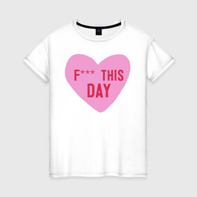 Женская футболка хлопок с принтом F*** THIS DAY в Новосибирске, 100% хлопок | прямой крой, круглый вырез горловины, длина до линии бедер, слегка спущенное плечо | 14 февраля | антивалентин | день святого  валентина | любовь | подарок