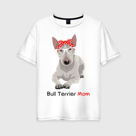 Женская футболка хлопок Oversize с принтом Bull terrier Mom в Новосибирске, 100% хлопок | свободный крой, круглый ворот, спущенный рукав, длина до линии бедер
 | бультерьер | собака | собачник