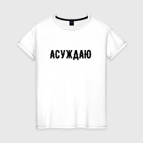 Женская футболка хлопок с принтом АСУЖДАЮ в Новосибирске, 100% хлопок | прямой крой, круглый вырез горловины, длина до линии бедер, слегка спущенное плечо | асуждаю | валакас | валерий | глад | детров | детрова | жмышенко | ля | минимализм | надпись | простая | рофл | рофлы