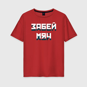 Женская футболка хлопок Oversize с принтом Забей мяч в Новосибирске, 100% хлопок | свободный крой, круглый ворот, спущенный рукав, длина до линии бедер
 | red | буквы | забей | красный | мяч | плакат