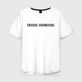 Мужская футболка хлопок Oversize с принтом Ebushki vorobushki | Кубик в кубе в Новосибирске, 100% хлопок | свободный крой, круглый ворот, “спинка” длиннее передней части | ebushki vorobushki | кубик в кубе | мем | юмор