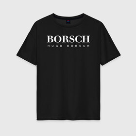 Женская футболка хлопок Oversize с принтом BORSCH hugo borsch в Новосибирске, 100% хлопок | свободный крой, круглый ворот, спущенный рукав, длина до линии бедер
 | borsch | boss | hugo borsch | hugo boss | антибренд | борщ | босс | бренд | брендовый | брэнд | знак | значок | как | лого | логотип | пародия | прикол | салон | салоновский | символ | фирменный | хуго