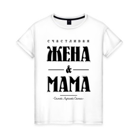 Женская футболка хлопок с принтом Счастливая жена и мама в Новосибирске, 100% хлопок | прямой крой, круглый вырез горловины, длина до линии бедер, слегка спущенное плечо | жена | мама | мать | супруга | счастливая жена