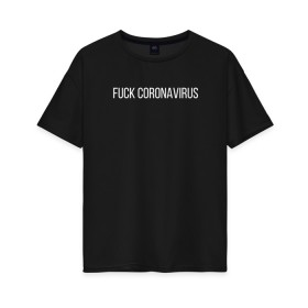 Женская футболка хлопок Oversize с принтом Fuck coronavirus в Новосибирске, 100% хлопок | свободный крой, круглый ворот, спущенный рукав, длина до линии бедер
 | coronavirus | covid19 | коронавирус | короновирус