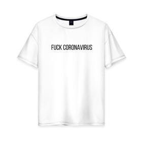 Женская футболка хлопок Oversize с принтом Fuck Coronavirus в Новосибирске, 100% хлопок | свободный крой, круглый ворот, спущенный рукав, длина до линии бедер
 | 