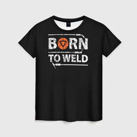 Женская футболка 3D с принтом Рожден для сварки в Новосибирске, 100% полиэфир ( синтетическое хлопкоподобное полотно) | прямой крой, круглый вырез горловины, длина до линии бедер | borntoweld | welder | welding | надпись | рожден для сварки | сварка | сварщик | текст | фраза