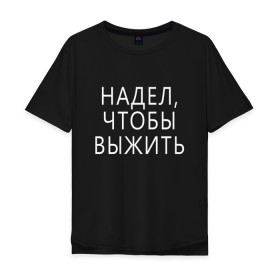 Мужская футболка хлопок Oversize с принтом Надел,чтобы выжить. в Новосибирске, 100% хлопок | свободный крой, круглый ворот, “спинка” длиннее передней части | 
