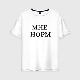 Женская футболка хлопок Oversize с принтом Мне норм - универсальный ответ в Новосибирске, 100% хлопок | свободный крой, круглый ворот, спущенный рукав, длина до линии бедер
 | как дела | мне норм | надоели | надоело | норм | норма | нормально | ответ | пафос | смело | смелость | универсальный ответ | хипстер