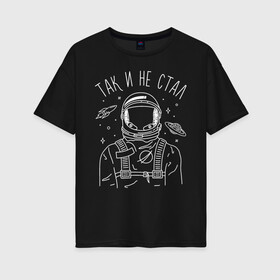 Женская футболка хлопок Oversize с принтом Так и не стал в Новосибирске, 100% хлопок | свободный крой, круглый ворот, спущенный рукав, длина до линии бедер
 | astronaut | space | spaceman | астронавт | космический | космонавт | космос | так и не стал
