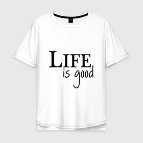 Мужская футболка хлопок Oversize с принтом Life is Good в Новосибирске, 100% хлопок | свободный крой, круглый ворот, “спинка” длиннее передней части | life is good | арт | жизнь прекрасна | надписи | цитаты