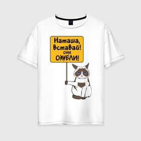 Женская футболка хлопок Oversize с принтом Наташа вставай в Новосибирске, 100% хлопок | свободный крой, круглый ворот, спущенный рукав, длина до линии бедер
 | covid19 | grumpy cat | карантин | коронавирус | кризис | мем | наташа | нефть | рубль | сердитая кошка | сердитый кот